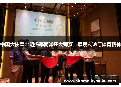 中国大使曹忠明揭幕南洋杯大师赛，展现友谊与体育精神